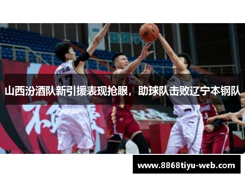 山西汾酒队新引援表现抢眼，助球队击败辽宁本钢队