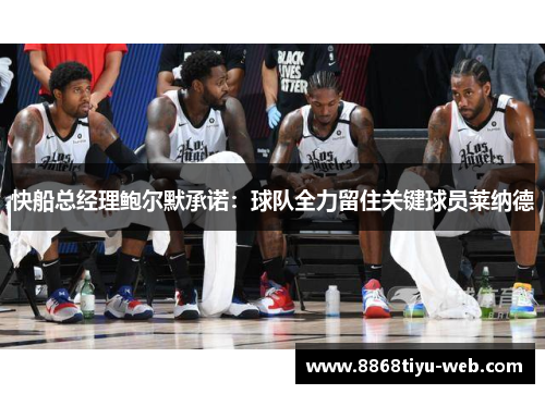 快船总经理鲍尔默承诺：球队全力留住关键球员莱纳德