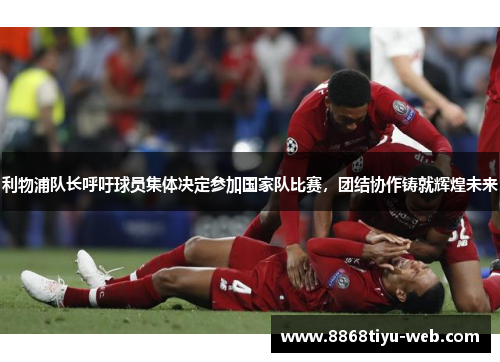 利物浦队长呼吁球员集体决定参加国家队比赛，团结协作铸就辉煌未来