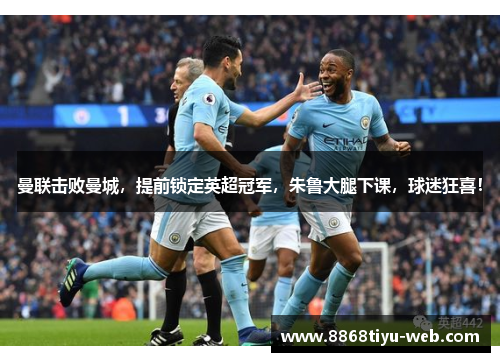 曼联击败曼城，提前锁定英超冠军，朱鲁大腿下课，球迷狂喜！