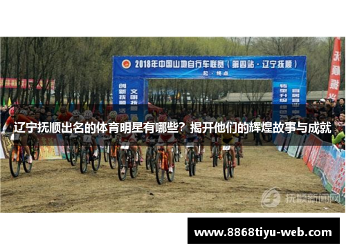 辽宁抚顺出名的体育明星有哪些？揭开他们的辉煌故事与成就