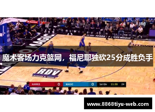 魔术客场力克篮网，福尼耶独砍25分成胜负手